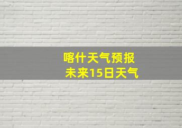 喀什天气预报未来15日天气