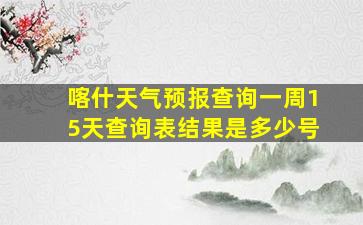 喀什天气预报查询一周15天查询表结果是多少号