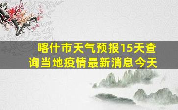 喀什市天气预报15天查询当地疫情最新消息今天