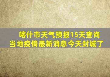 喀什市天气预报15天查询当地疫情最新消息今天封城了