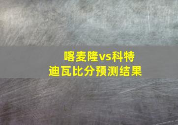 喀麦隆vs科特迪瓦比分预测结果