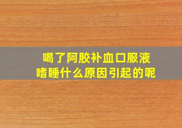 喝了阿胶补血口服液嗜睡什么原因引起的呢