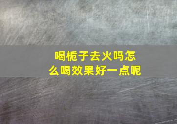 喝栀子去火吗怎么喝效果好一点呢