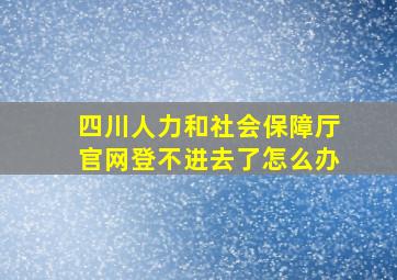 四川人力和社会保障厅官网登不进去了怎么办