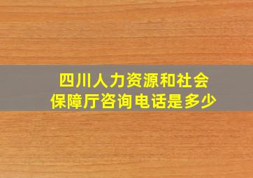 四川人力资源和社会保障厅咨询电话是多少