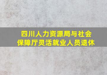 四川人力资源局与社会保障厅灵活就业人员退休