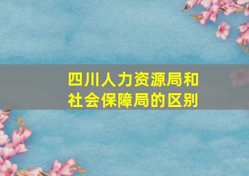 四川人力资源局和社会保障局的区别