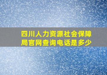 四川人力资源社会保障局官网查询电话是多少