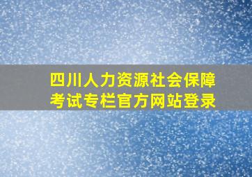 四川人力资源社会保障考试专栏官方网站登录