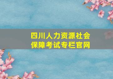 四川人力资源社会保障考试专栏官网