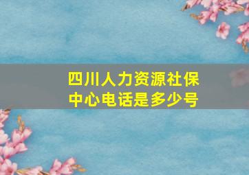 四川人力资源社保中心电话是多少号