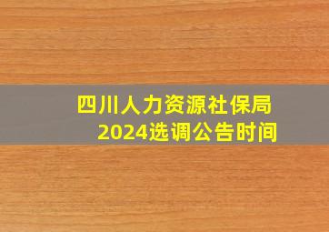 四川人力资源社保局2024选调公告时间