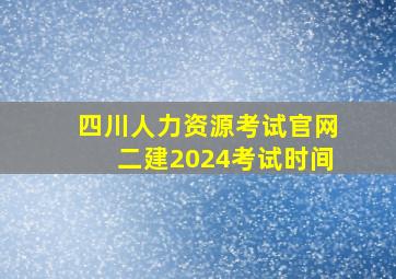 四川人力资源考试官网二建2024考试时间