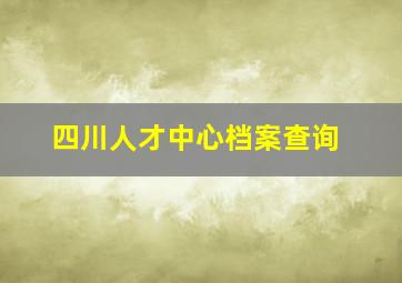 四川人才中心档案查询