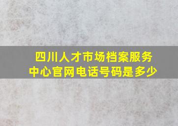 四川人才市场档案服务中心官网电话号码是多少