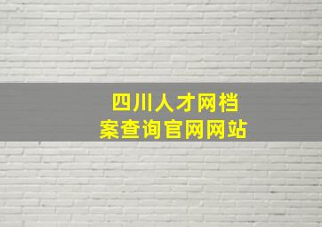 四川人才网档案查询官网网站