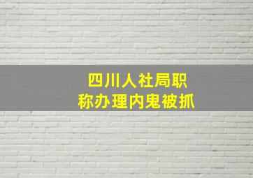 四川人社局职称办理内鬼被抓