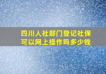 四川人社部门登记社保可以网上操作吗多少钱