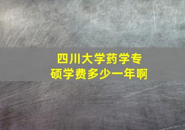 四川大学药学专硕学费多少一年啊