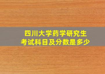 四川大学药学研究生考试科目及分数是多少