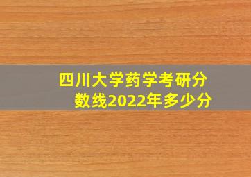 四川大学药学考研分数线2022年多少分