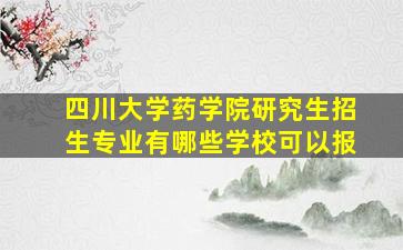 四川大学药学院研究生招生专业有哪些学校可以报