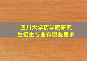 四川大学药学院研究生招生专业有哪些要求