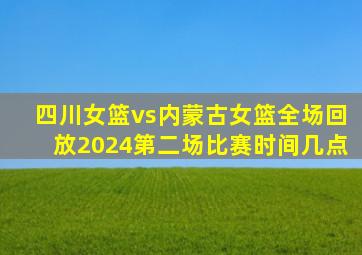 四川女篮vs内蒙古女篮全场回放2024第二场比赛时间几点