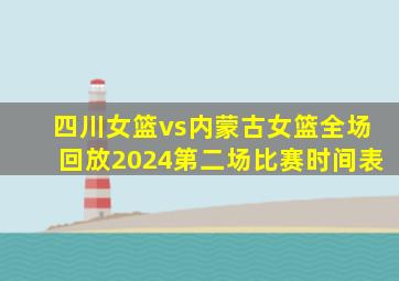 四川女篮vs内蒙古女篮全场回放2024第二场比赛时间表