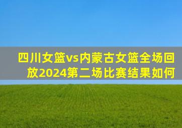 四川女篮vs内蒙古女篮全场回放2024第二场比赛结果如何