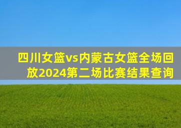 四川女篮vs内蒙古女篮全场回放2024第二场比赛结果查询