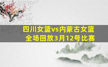 四川女篮vs内蒙古女篮全场回放3月12号比赛