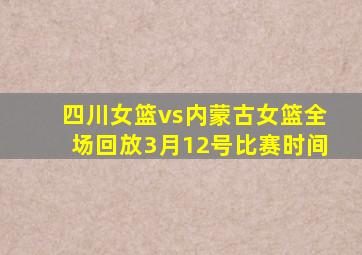 四川女篮vs内蒙古女篮全场回放3月12号比赛时间