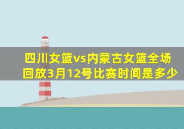 四川女篮vs内蒙古女篮全场回放3月12号比赛时间是多少