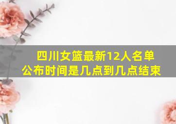 四川女篮最新12人名单公布时间是几点到几点结束