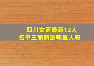 四川女篮最新12人名单王丽丽是哪里人呀