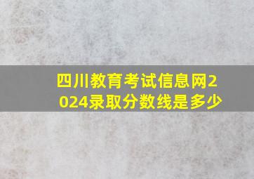 四川教育考试信息网2024录取分数线是多少