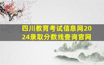 四川教育考试信息网2024录取分数线查询官网