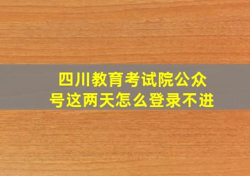 四川教育考试院公众号这两天怎么登录不进