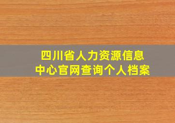 四川省人力资源信息中心官网查询个人档案