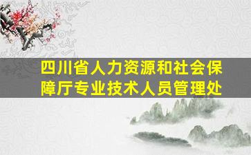 四川省人力资源和社会保障厅专业技术人员管理处