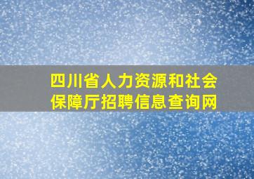 四川省人力资源和社会保障厅招聘信息查询网