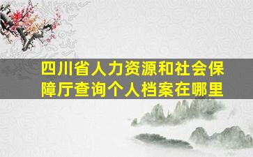 四川省人力资源和社会保障厅查询个人档案在哪里