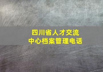 四川省人才交流中心档案管理电话