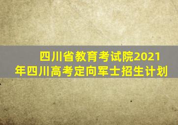 四川省教育考试院2021年四川高考定向军士招生计划