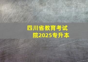 四川省教育考试院2025专升本