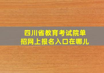 四川省教育考试院单招网上报名入口在哪儿