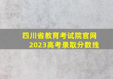 四川省教育考试院官网2023高考录取分数线