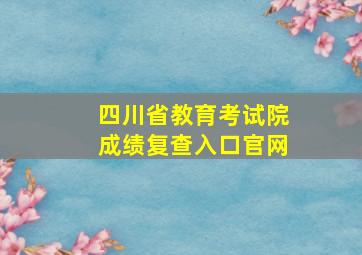 四川省教育考试院成绩复查入口官网