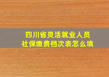 四川省灵活就业人员社保缴费档次表怎么填